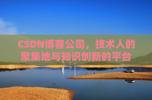 CSDN博客公司,技术人的聚集地与知识创新的平台