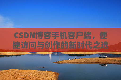 CSDN博客手机客户端,便捷访问与创作的新时代之选