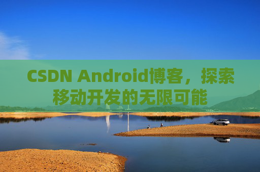 CSDN Android博客，探索移动开发的无限可能